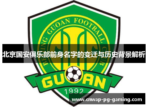 北京国安俱乐部前身名字的变迁与历史背景解析 北京国安俱乐部前身名字的变迁与历史背景解析