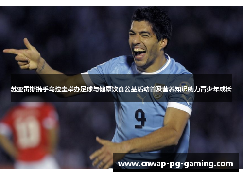 苏亚雷斯携手乌拉圭举办足球与健康饮食公益活动普及营养知识助力青少年成长 苏亚雷斯携手乌拉圭举办足球与健康饮食公益活动普及营养知识助力青少年成长