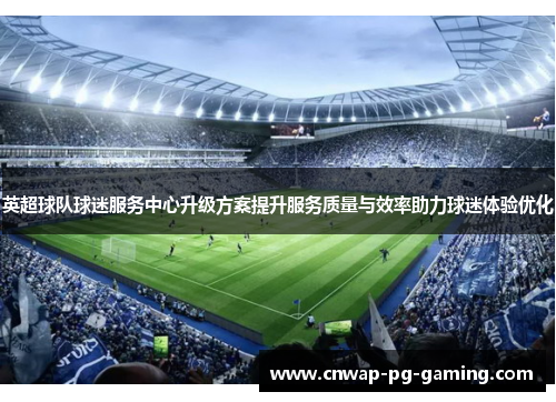 英超球队球迷服务中心升级方案提升服务质量与效率助力球迷体验优化