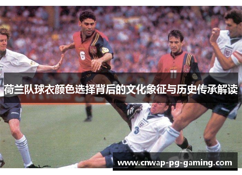 荷兰队球衣颜色选择背后的文化象征与历史传承解读 荷兰队球衣颜色选择背后的文化象征与历史传承解读