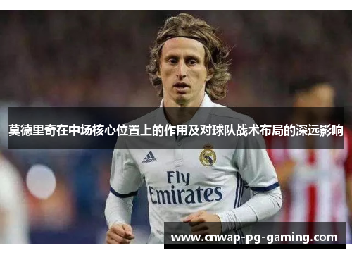 莫德里奇在中场核心位置上的作用及对球队战术布局的深远影响 莫德里奇在中场核心位置上的作用及对球队战术布局的深远影响