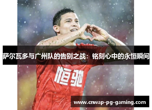 萨尔瓦多与广州队的告别之战：铭刻心中的永恒瞬间