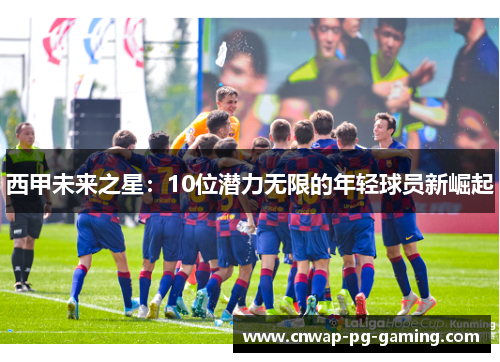 西甲未来之星:10位潜力无限的年轻球员新崛起 西甲未来之星:10位潜力无限的年轻球员新崛起