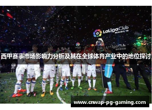 西甲赛事市场影响力分析及其在全球体育产业中的地位探讨 西甲赛事市场影响力分析及其在全球体育产业中的地位探讨