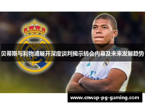 贝蒂斯与利物浦展开深度谈判揭示转会内幕及未来发展趋势 贝蒂斯与利物浦展开深度谈判揭示转会内幕及未来发展趋势