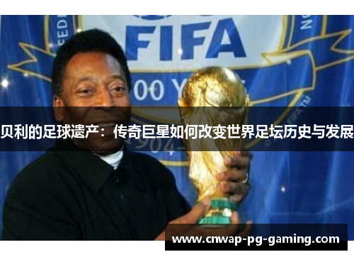 贝利的足球遗产:传奇巨星如何改变世界足坛历史与发展 贝利的足球遗产:传奇巨星如何改变世界足坛历史与发展