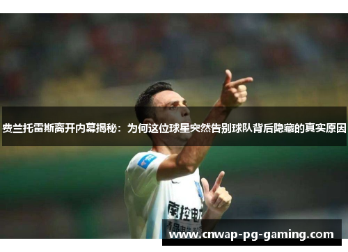 费兰托雷斯离开内幕揭秘:为何这位球星突然告别球队背后隐藏的真实原因 费兰托雷斯离开内幕揭秘:为何这位球星突然告别球队背后隐藏的真实原因