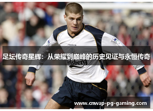 足坛传奇星辉:从荣耀到巅峰的历史见证与永恒传奇 足坛传奇星辉:从荣耀到巅峰的历史见证与永恒传奇