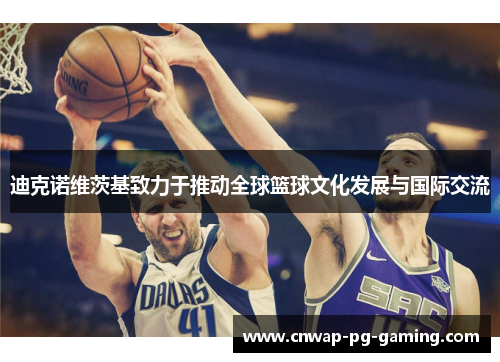 迪克诺维茨基致力于推动全球篮球文化发展与国际交流 迪克诺维茨基致力于推动全球篮球文化发展与国际交流