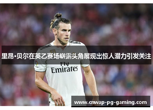 里昂·贝尔在英乙赛场崭露头角展现出惊人潜力引发关注