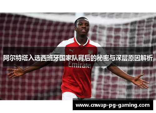 阿尔特塔入选西班牙国家队背后的秘密与深层原因解析 阿尔特塔入选西班牙国家队背后的秘密与深层原因解析