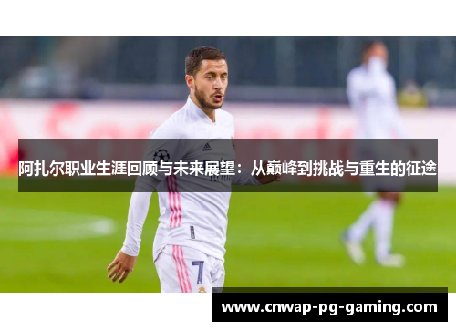 阿扎尔职业生涯回顾与未来展望:从巅峰到挑战与重生的征途 阿扎尔职业生涯回顾与未来展望:从巅峰到挑战与重生的征途