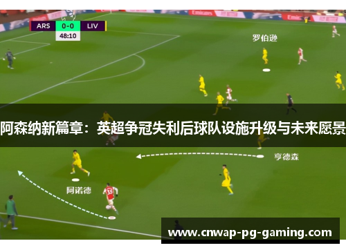 阿森纳新篇章:英超争冠失利后球队设施升级与未来愿景 阿森纳新篇章:英超争冠失利后球队设施升级与未来愿景
