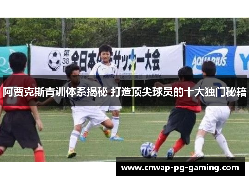 阿贾克斯青训体系揭秘 打造顶尖球员的十大独门秘籍 阿贾克斯青训体系揭秘 打造顶尖球员的十大独门秘籍