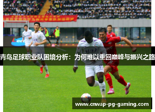 青岛足球职业队困境分析:为何难以重回巅峰与振兴之路 青岛足球职业队困境分析:为何难以重回巅峰与振兴之路