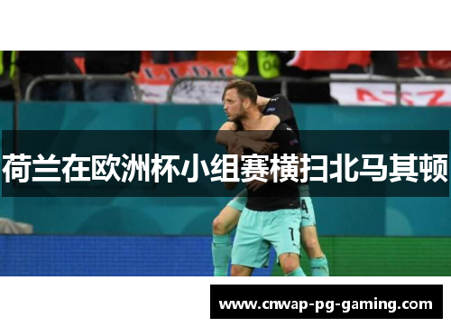 荷兰在欧洲杯小组赛横扫北马其顿