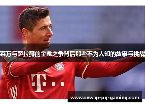 莱万与萨拉赫的金靴之争背后那些不为人知的故事与挑战 莱万与萨拉赫的金靴之争背后那些不为人知的故事与挑战