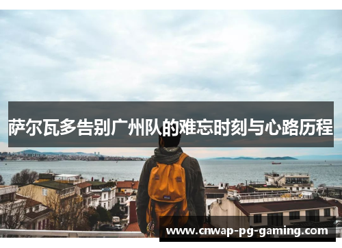 萨尔瓦多告别广州队的难忘时刻与心路历程 萨尔瓦多告别广州队的难忘时刻与心路历程