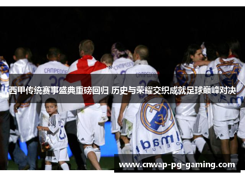 西甲传统赛事盛典重磅回归 历史与荣耀交织成就足球巅峰对决 西甲传统赛事盛典重磅回归 历史与荣耀交织成就足球巅峰对决