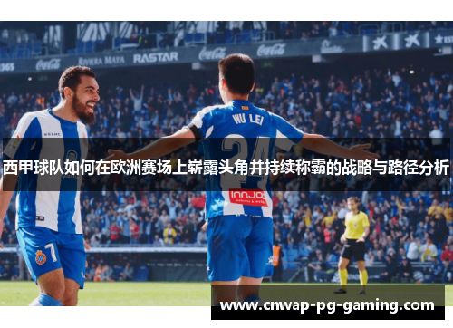 西甲球队如何在欧洲赛场上崭露头角并持续称霸的战略与路径分析 西甲球队如何在欧洲赛场上崭露头角并持续称霸的战略与路径分析