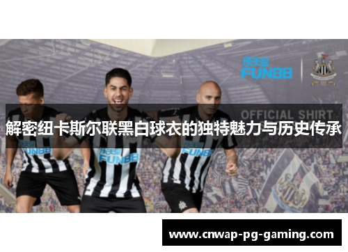 解密纽卡斯尔联黑白球衣的独特魅力与历史传承 解密纽卡斯尔联黑白球衣的独特魅力与历史传承