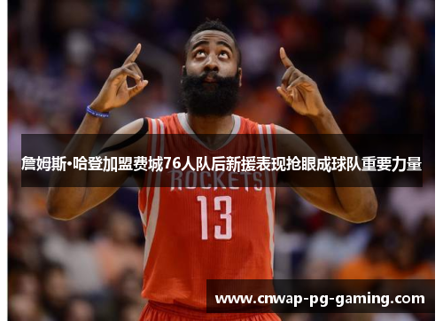 詹姆斯·哈登加盟费城76人队后新援表现抢眼成球队重要力量 詹姆斯·哈登加盟费城76人队后新援表现抢眼成球队重要力量