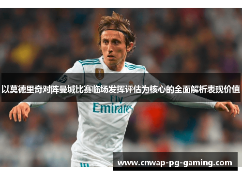 以莫德里奇对阵曼城比赛临场发挥评估为核心的全面解析表现价值