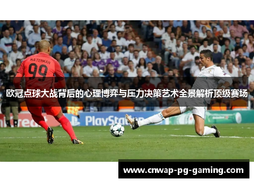 欧冠点球大战背后的心理博弈与压力决策艺术全景解析顶级赛场