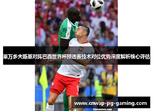 莱万多夫斯基对阵巴西世界杯预选赛技术对位优势深度解析核心评估 莱万多夫斯基对阵巴西世界杯预选赛技术对位优势深度解析核心评估