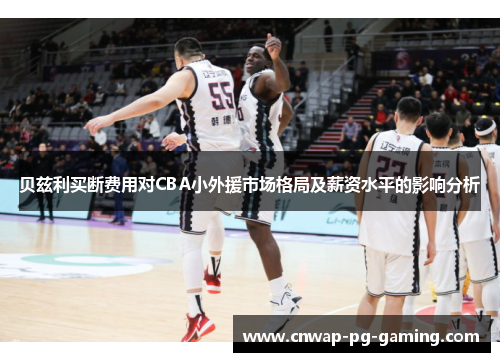 贝兹利买断费用对CBA小外援市场格局及薪资水平的影响分析 贝兹利买断费用对CBA小外援市场格局及薪资水平的影响分析