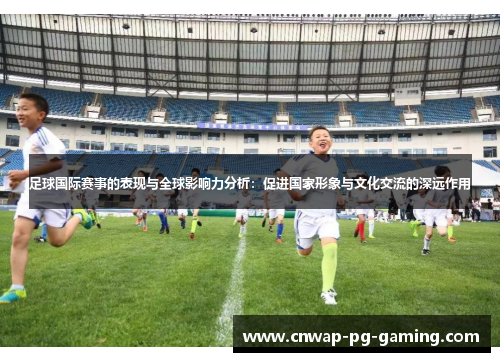 足球国际赛事的表现与全球影响力分析：促进国家形象与文化交流的深远作用