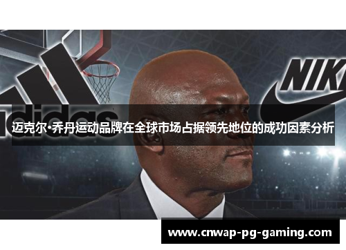 迈克尔·乔丹运动品牌在全球市场占据领先地位的成功因素分析 迈克尔·乔丹运动品牌在全球市场占据领先地位的成功因素分析