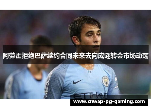 阿劳霍拒绝巴萨续约合同未来去向成谜转会市场动荡 阿劳霍拒绝巴萨续约合同未来去向成谜转会市场动荡