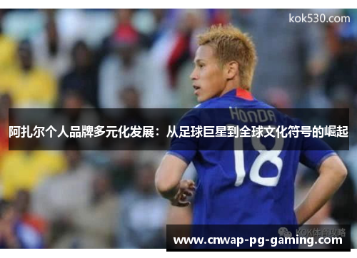 阿扎尔个人品牌多元化发展:从足球巨星到全球文化符号的崛起 阿扎尔个人品牌多元化发展:从足球巨星到全球文化符号的崛起