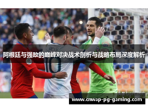 阿根廷与强敌的巅峰对决战术剖析与战略布局深度解析 阿根廷与强敌的巅峰对决战术剖析与战略布局深度解析