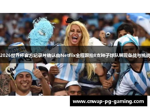 2026世界杯官方纪录片确认由Netflix全程跟拍8支种子球队展现备战与挑战 2026世界杯官方纪录片确认由Netflix全程跟拍8支种子球队展现备战与挑战
