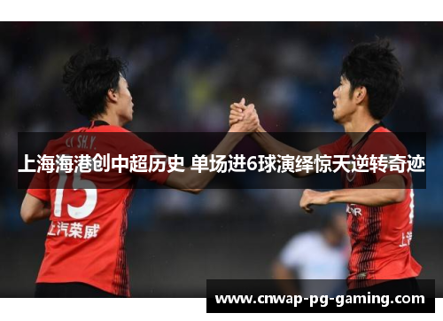 上海海港创中超历史 单场进6球演绎惊天逆转奇迹 上海海港创中超历史 单场进6球演绎惊天逆转奇迹