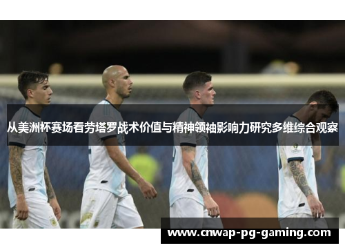 从美洲杯赛场看劳塔罗战术价值与精神领袖影响力研究多维综合观察 从美洲杯赛场看劳塔罗战术价值与精神领袖影响力研究多维综合观察