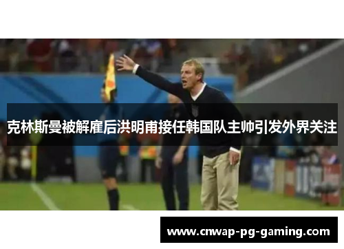 克林斯曼被解雇后洪明甫接任韩国队主帅引发外界关注 克林斯曼被解雇后洪明甫接任韩国队主帅引发外界关注