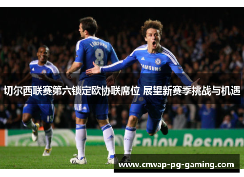 切尔西联赛第六锁定欧协联席位 展望新赛季挑战与机遇