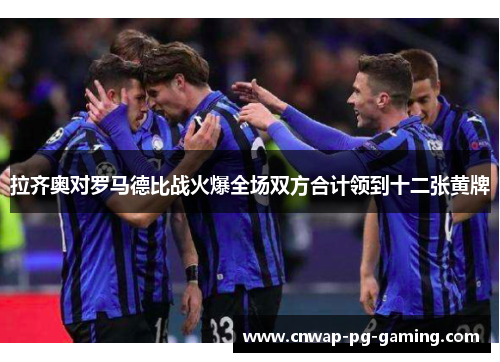 拉齐奥对罗马德比战火爆全场双方合计领到十二张黄牌