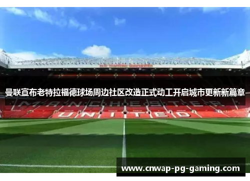 曼联宣布老特拉福德球场周边社区改造正式动工开启城市更新新篇章