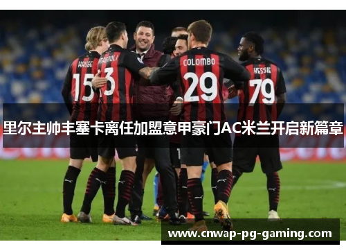 里尔主帅丰塞卡离任加盟意甲豪门AC米兰开启新篇章