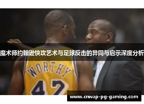 魔术师约翰逊快攻艺术与足球反击的异同与启示深度分析 魔术师约翰逊快攻艺术与足球反击的异同与启示深度分析