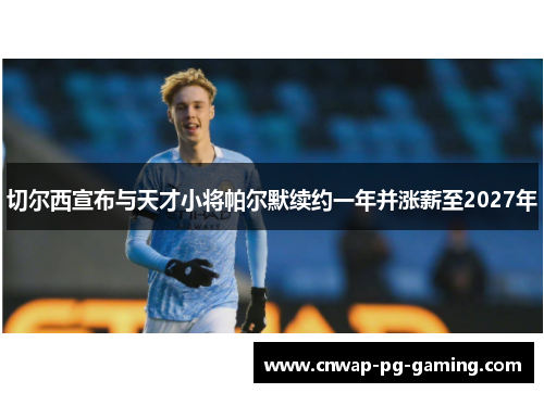 切尔西宣布与天才小将帕尔默续约一年并涨薪至2027年 切尔西宣布与天才小将帕尔默续约一年并涨薪至2027年