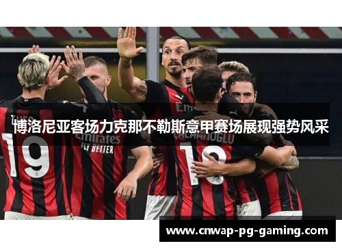 博洛尼亚客场力克那不勒斯意甲赛场展现强势风采 博洛尼亚客场力克那不勒斯意甲赛场展现强势风采