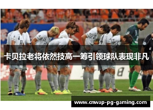卡贝拉老将依然技高一筹引领球队表现非凡 卡贝拉老将依然技高一筹引领球队表现非凡