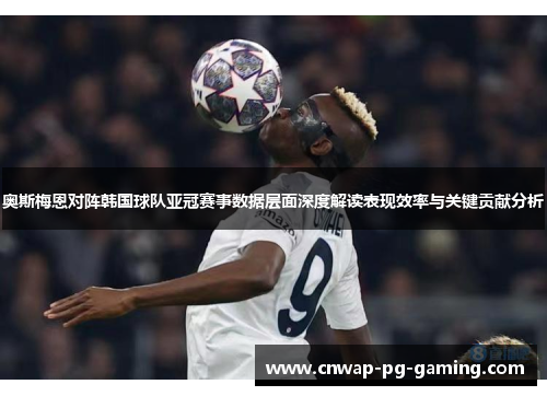 奥斯梅恩对阵韩国球队亚冠赛事数据层面深度解读表现效率与关键贡献分析