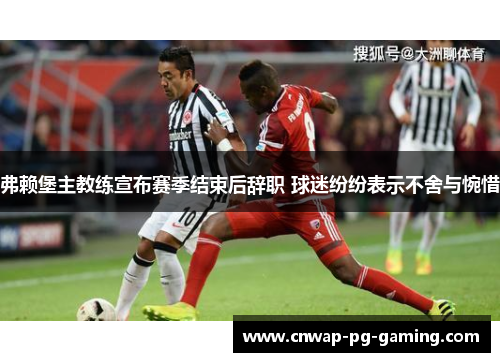 弗赖堡主教练宣布赛季结束后辞职 球迷纷纷表示不舍与惋惜