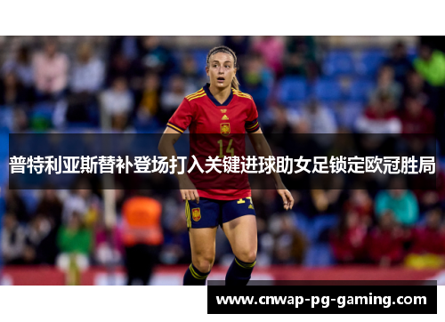 普特利亚斯替补登场打入关键进球助女足锁定欧冠胜局 普特利亚斯替补登场打入关键进球助女足锁定欧冠胜局